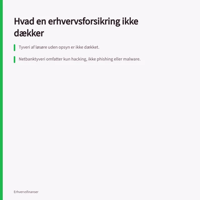 Hvad en erhvervsforsikring ikke dækker: Tyveri af løsøre uden opsyn er ikke dækket.; Netbanktyveri omfatter kun hacking, ikke phishing eller malware.; Driftstab kræver en konkret skade – ikke bare omsætningsnedgang. Hvad dækker en erhvervsforsikring ikke?